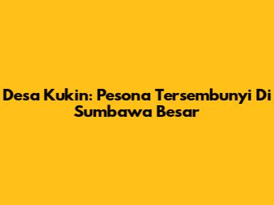 Desa Kukin: Pesona Tersembunyi Di Sumbawa Besar