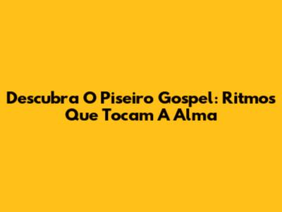 Descubra O Piseiro Gospel: Ritmos Que Tocam A Alma