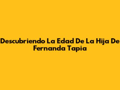 Descubriendo La Edad De La Hija De Fernanda Tapia