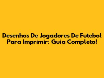 Desenhos De Jogadores De Futebol Para Imprimir: Guia Completo!