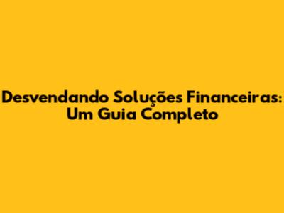 Desvendando Soluções Financeiras: Um Guia Completo