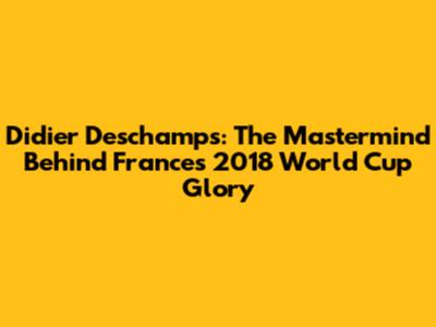 Didier Deschamps: The Mastermind Behind France's 2018 World Cup Glory