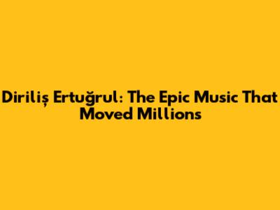 Diriliş Ertuğrul: The Epic Music That Moved Millions