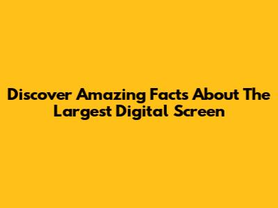 Discover Amazing Facts About The Largest Digital Screen