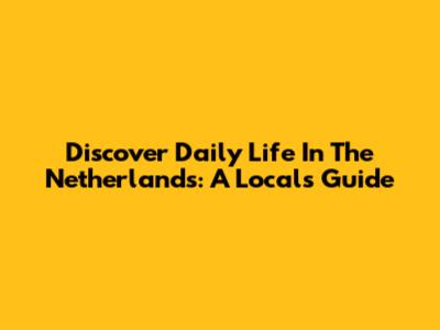 Discover Daily Life In The Netherlands: A Local's Guide