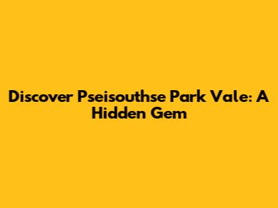 Discover Pseisouthse Park Vale: A Hidden Gem
