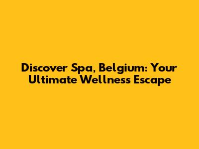 Discover Spa, Belgium: Your Ultimate Wellness Escape