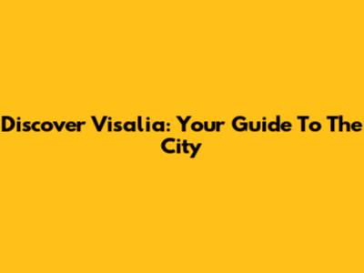 Discover Visalia: Your Guide To The City