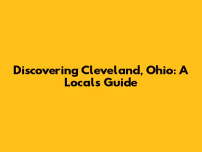 Discovering Cleveland, Ohio: A Local's Guide
