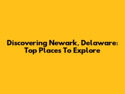 Discovering Newark, Delaware: Top Places To Explore