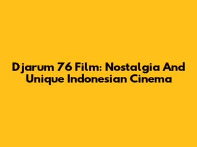 Djarum 76 Film: Nostalgia And Unique Indonesian Cinema