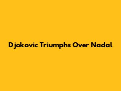 Djokovic Triumphs Over Nadal