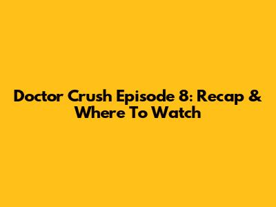 Doctor Crush Episode 8: Recap & Where To Watch