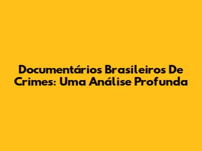 Documentários Brasileiros De Crimes: Uma Análise Profunda