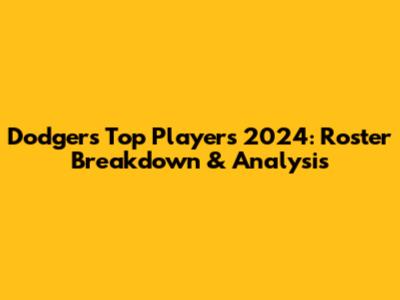 Dodgers Top Players 2024: Roster Breakdown & Analysis
