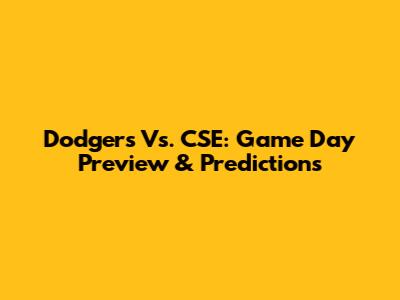 Dodgers Vs. CSE: Game Day Preview & Predictions