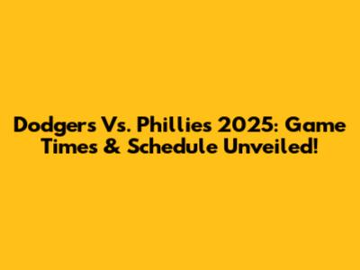 Dodgers Vs. Phillies 2025: Game Times & Schedule Unveiled!