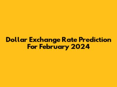 Dollar Exchange Rate Prediction For February 2024