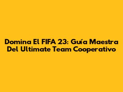 Domina El FIFA 23: Guía Maestra Del Ultimate Team Cooperativo