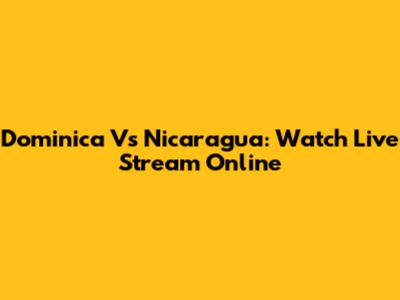 Dominica Vs Nicaragua: Watch Live Stream Online