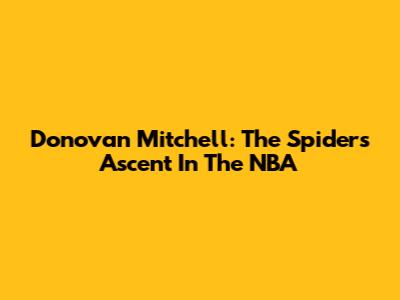 Donovan Mitchell: The Spider's Ascent In The NBA