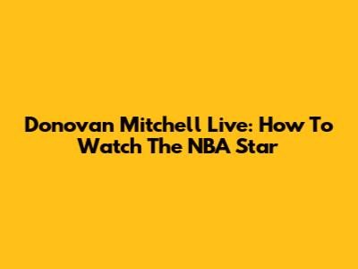 Donovan Mitchell Live: How To Watch The NBA Star