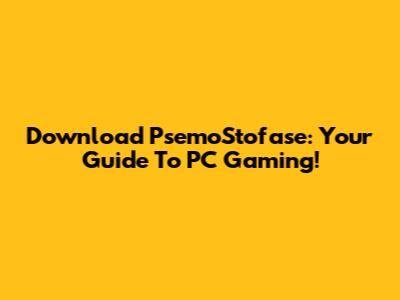 Download PsemoStofase: Your Guide To PC Gaming!