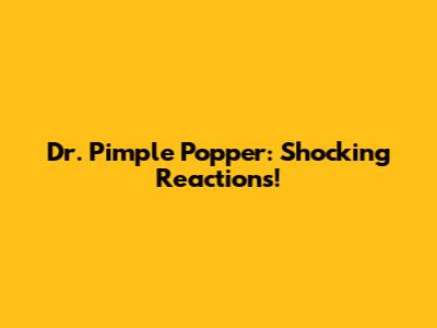 Dr. Pimple Popper: Shocking Reactions!
