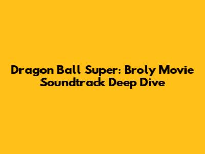 Dragon Ball Super: Broly Movie Soundtrack Deep Dive