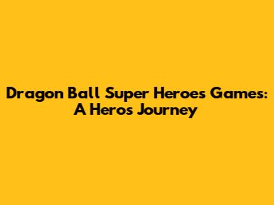 Dragon Ball Super Heroes Games: A Hero's Journey