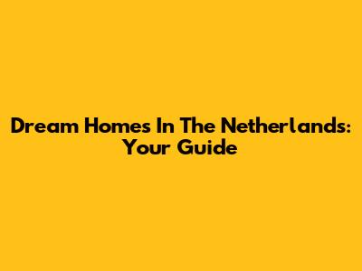 Dream Homes In The Netherlands: Your Guide