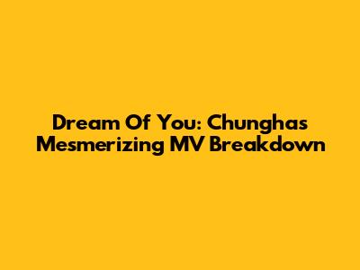Dream Of You: Chungha's Mesmerizing MV Breakdown