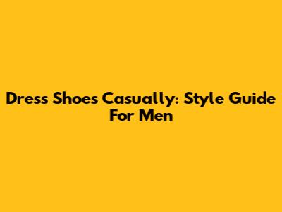 Dress Shoes Casually: Style Guide For Men