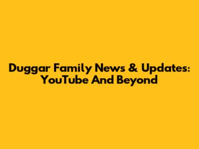 Duggar Family News & Updates: YouTube And Beyond