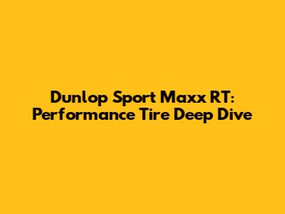 Dunlop Sport Maxx RT: Performance Tire Deep Dive