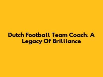 Dutch Football Team Coach: A Legacy Of Brilliance