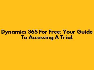 Dynamics 365 For Free: Your Guide To Accessing A Trial