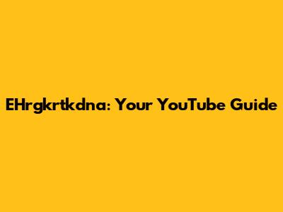 EHrgkrtkdna: Your YouTube Guide
