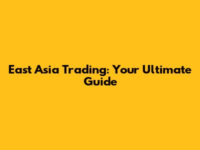 East Asia Trading: Your Ultimate Guide