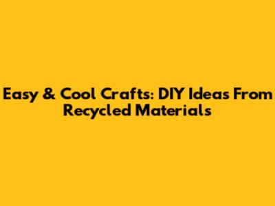 Easy & Cool Crafts: DIY Ideas From Recycled Materials