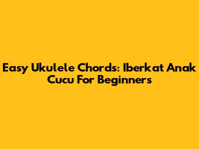 Easy Ukulele Chords: 'Iberkat Anak Cucu' For Beginners
