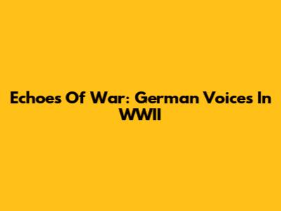 Echoes Of War: German Voices In WWII