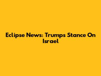 Eclipse News: Trump's Stance On Israel