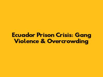 Ecuador Prison Crisis: Gang Violence & Overcrowding
