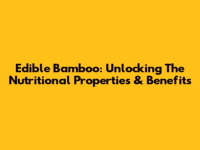 Edible Bamboo: Unlocking The Nutritional Properties & Benefits