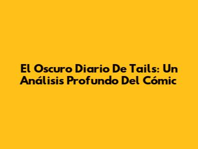 El Oscuro Diario De Tails: Un Análisis Profundo Del Cómic