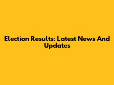 Election Results: Latest News And Updates