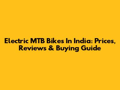Electric MTB Bikes In India: Prices, Reviews & Buying Guide