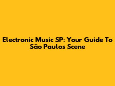 Electronic Music SP: Your Guide To São Paulo's Scene