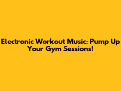 Electronic Workout Music: Pump Up Your Gym Sessions!